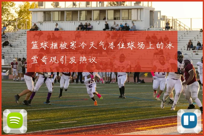 篮球框被寒冷天气冻住球场上的冰雪奇观引发热议