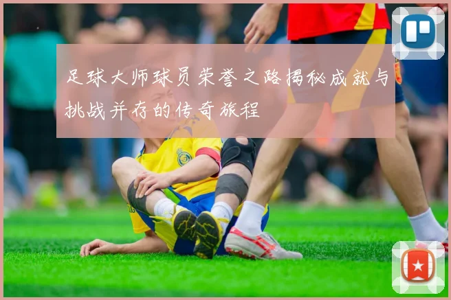 足球大师球员荣誉之路揭秘成就与挑战并存的传奇旅程