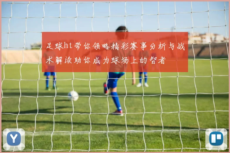 足球ht带你领略精彩赛事分析与战术解读助你成为球场上的智者