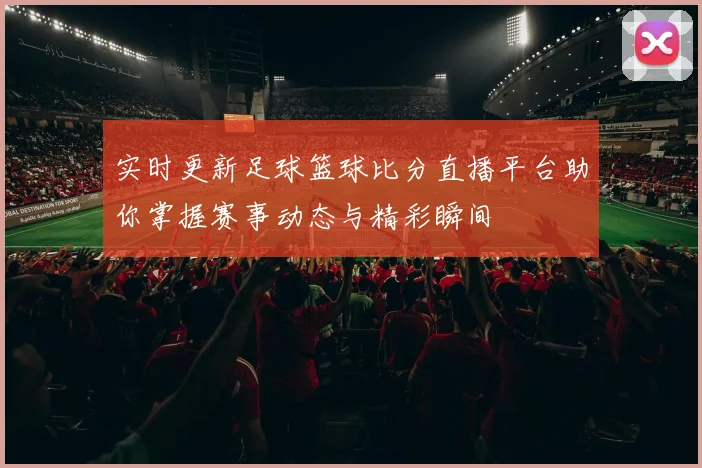 实时更新足球篮球比分直播平台助你掌握赛事动态与精彩瞬间