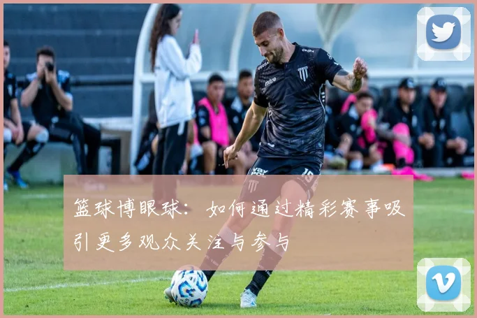 篮球博眼球：如何通过精彩赛事吸引更多观众关注与参与