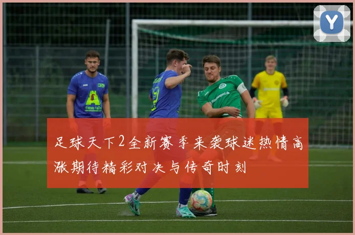 足球天下2全新赛季来袭球迷热情高涨期待精彩对决与传奇时刻