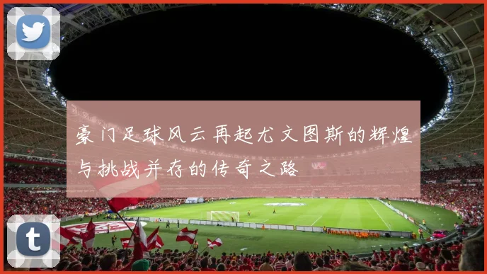 豪门足球风云再起尤文图斯的辉煌与挑战并存的传奇之路