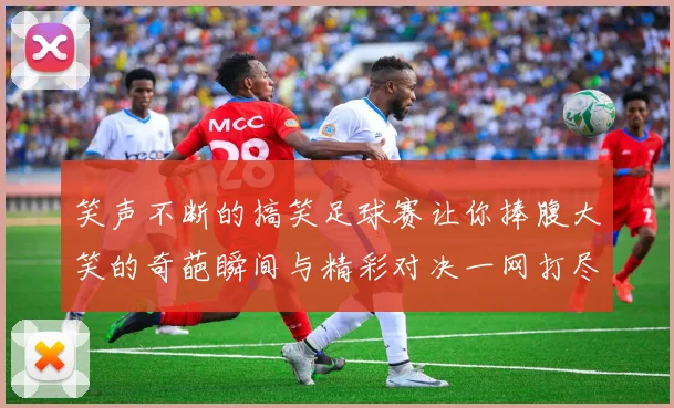 笑声不断的搞笑足球赛让你捧腹大笑的奇葩瞬间与精彩对决一网打尽