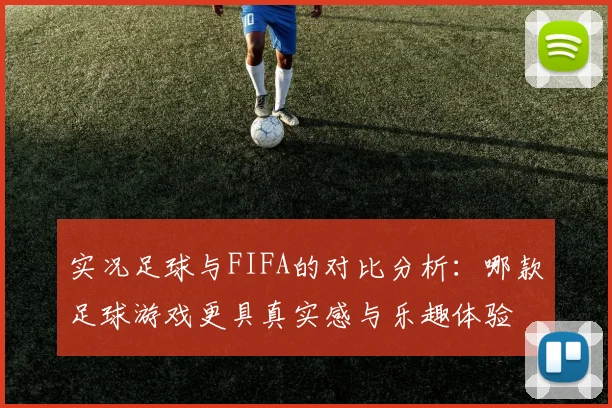 实况足球与FIFA的对比分析：哪款足球游戏更具真实感与乐趣体验