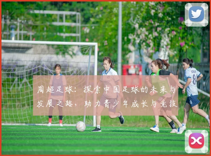 周超足球：探索中国足球的未来与发展之路，助力青少年成长与竞技提升