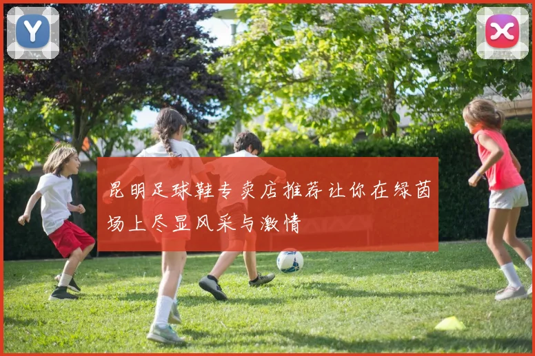 昆明足球鞋专卖店推荐让你在绿茵场上尽显风采与激情