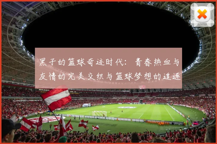 黑子的篮球奇迹时代：青春热血与友情的完美交织与篮球梦想的追逐之旅