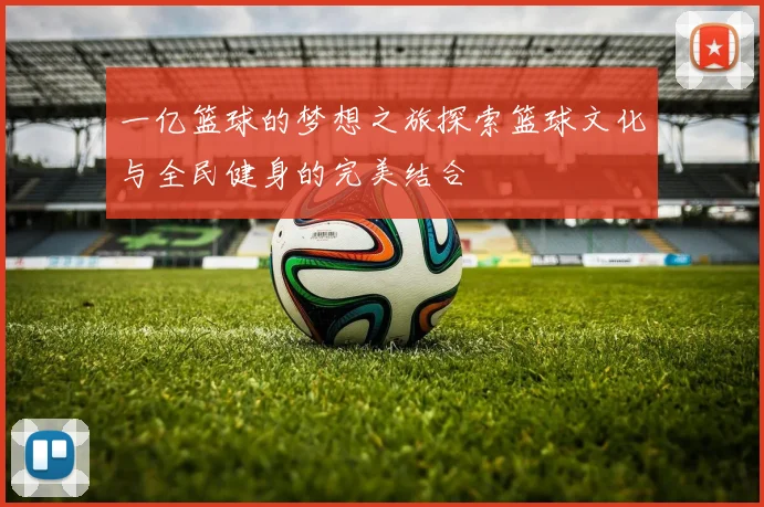 一亿篮球的梦想之旅探索篮球文化与全民健身的完美结合