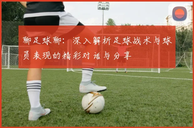 聊足球聊：深入解析足球战术与球员表现的精彩对话与分享