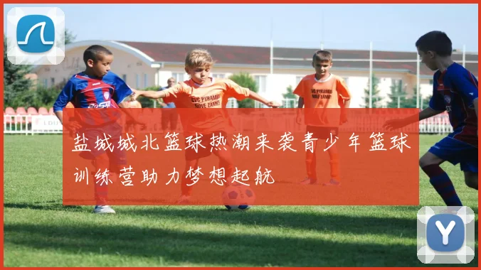 盐城城北篮球热潮来袭青少年篮球训练营助力梦想起航