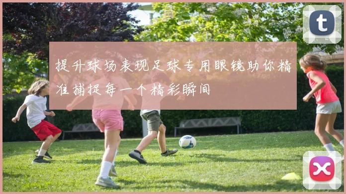 提升球场表现足球专用眼镜助你精准捕捉每一个精彩瞬间