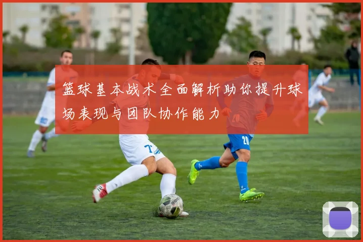 篮球基本战术全面解析助你提升球场表现与团队协作能力