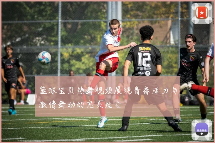 篮球宝贝热舞视频展现青春活力与激情舞动的完美结合