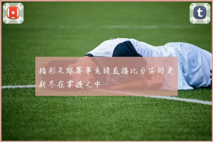 精彩足球赛事竞猜直播比分实时更新尽在掌握之中