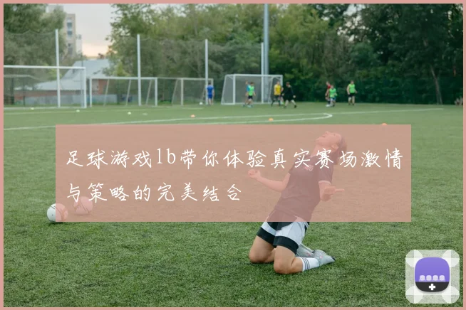 足球游戏lb带你体验真实赛场激情与策略的完美结合