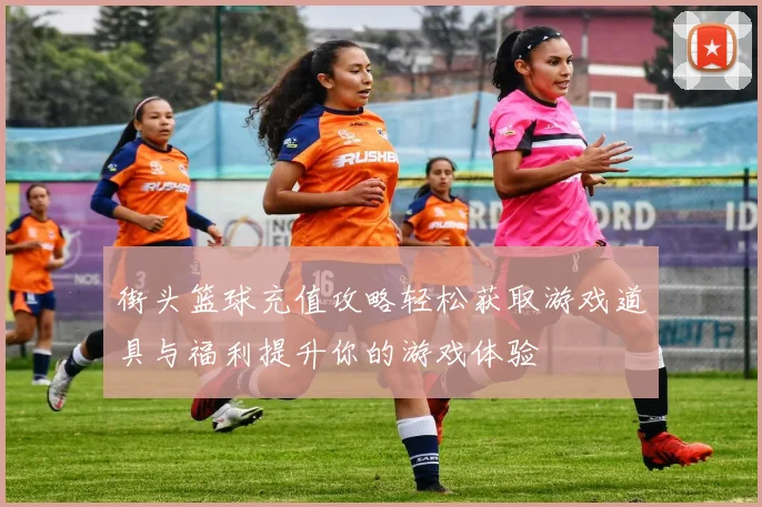 街头篮球充值攻略轻松获取游戏道具与福利提升你的游戏体验