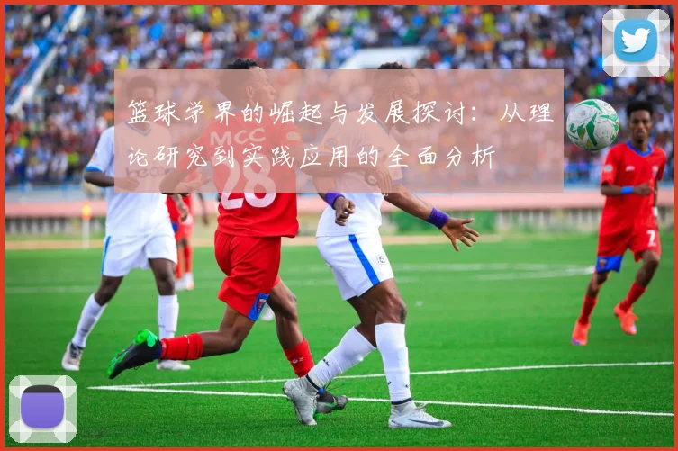 篮球学界的崛起与发展探讨：从理论研究到实践应用的全面分析