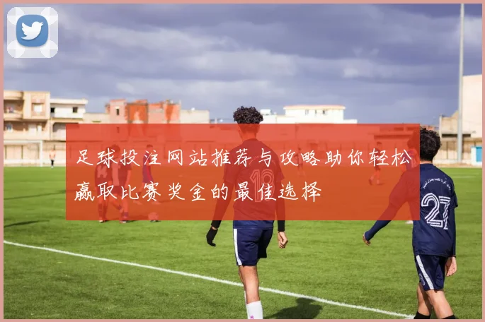 足球投注网站推荐与攻略助你轻松赢取比赛奖金的最佳选择