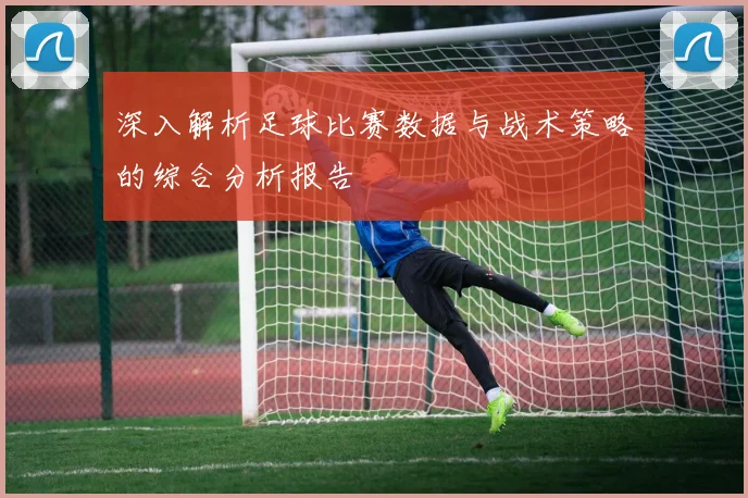 深入解析足球比赛数据与战术策略的综合分析报告