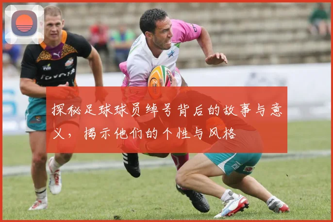 探秘足球球员绰号背后的故事与意义，揭示他们的个性与风格