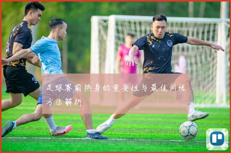 足球赛前热身的重要性与最佳训练方法解析