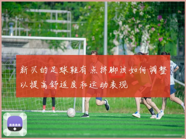 新买的足球鞋有点挤脚该如何调整以提高舒适度和运动表现
