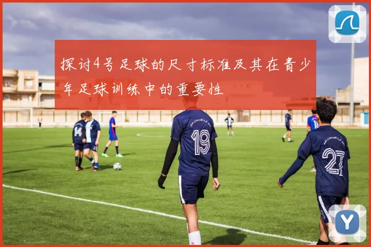 探讨4号足球的尺寸标准及其在青少年足球训练中的重要性