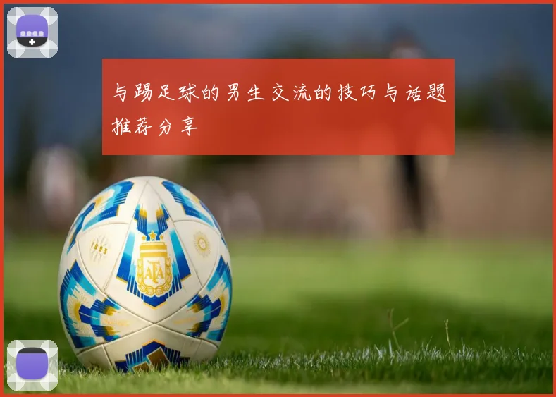 与踢足球的男生交流的技巧与话题推荐分享