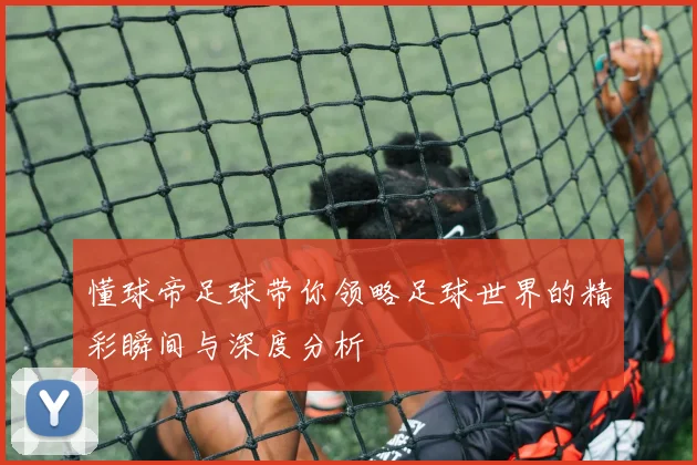 懂球帝足球带你领略足球世界的精彩瞬间与深度分析
