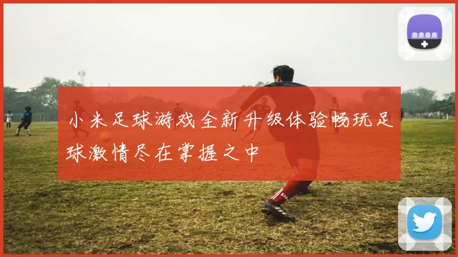 小米足球游戏全新升级体验畅玩足球激情尽在掌握之中
